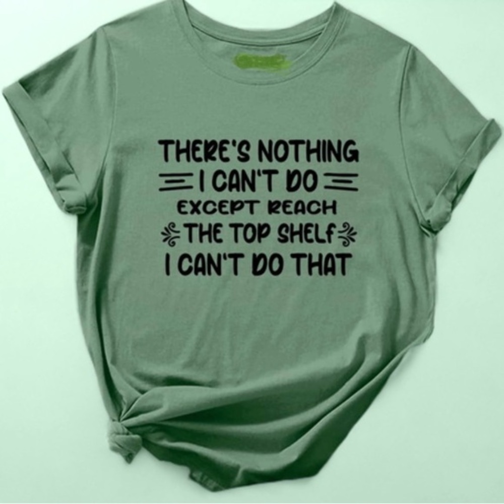“THERE’S NOTHING I CAN’T DO EXCEPT REACH THE TOP SHELF, I CAN’T DO THAT” tee